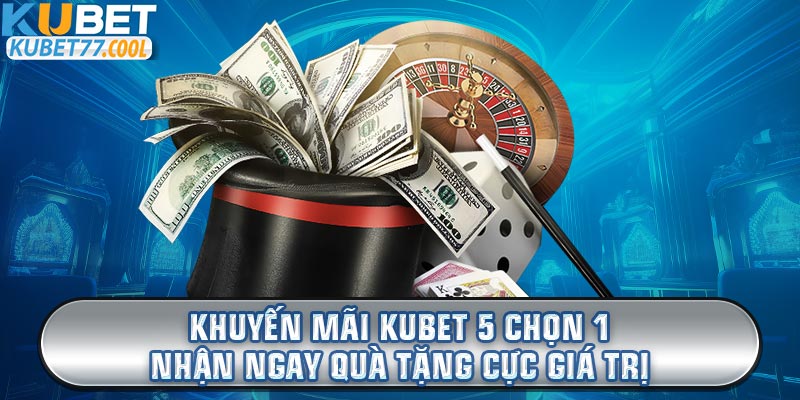 Khuyến Mãi Kubet 5 Chọn 1 Nhận Ngay Quà Tặng Cực Giá Trị